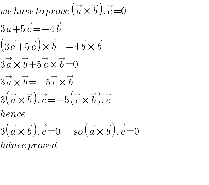 we have to prove (a^→ ×b^→ ).c^→ =0  3a^→ +5c^→ =−4b^→   (3a^→ +5c^→ )×b^→ =−4b^→ ×b^→   3a^→ ×b^→ +5c^→ ×b^→ =0  3a^→ ×b^→ =−5c^→ ×b^→   3(a^→ ×b^→ ).c^→ =−5(c^→ ×b^→ ).c^→   hence  3(a^→ ×b^→ ).c^→ =0        so (a^→ ×b^→ ).c^→ =0  hdnce proved      