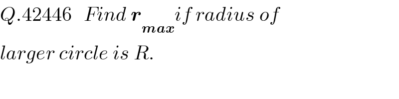 Q.42446   Find r_(max) if radius of  larger circle is R.  