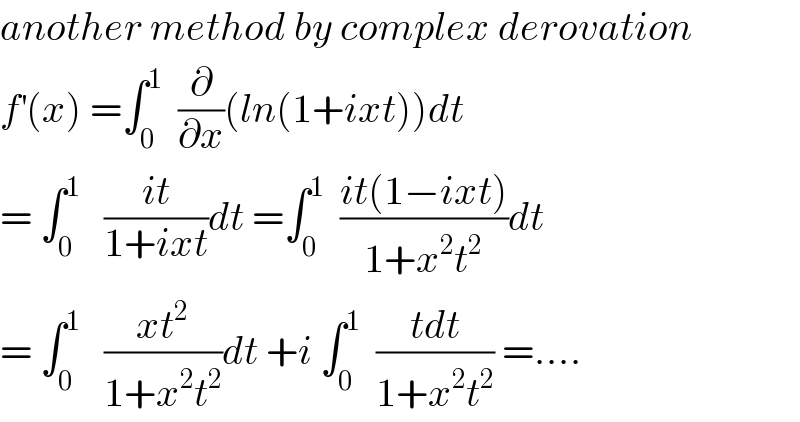 another method by complex derovation  f^′ (x) =∫_0 ^1   (∂/∂x)(ln(1+ixt))dt  = ∫_0 ^1    ((it)/(1+ixt))dt =∫_0 ^1   ((it(1−ixt))/(1+x^2 t^2 ))dt  = ∫_0 ^1    ((xt^2 )/(1+x^2 t^2 ))dt +i ∫_0 ^1   ((tdt)/(1+x^2 t^2 )) =....  