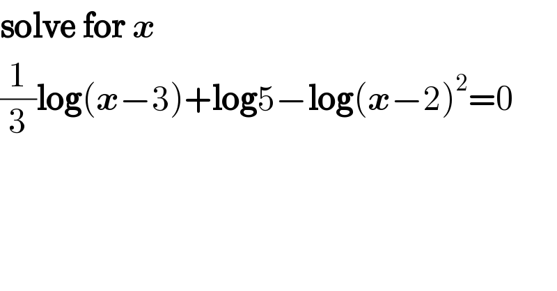 solve for x  (1/3)log(x−3)+log5−log(x−2)^2 =0  