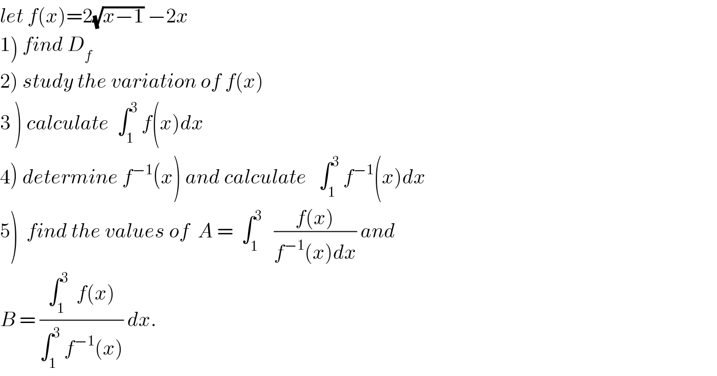 let f(x)=2(√(x−1)) −2x  1) find D_f   2) study the variation of f(x)  3 ) calculate  ∫_1 ^3  f(x)dx  4) determine f^(−1) (x) and calculate   ∫_1 ^3  f^(−1) (x)dx  5)  find the values of  A =  ∫_1 ^3    ((f(x))/(f^(−1) (x)dx)) and   B = ((∫_1 ^3   f(x))/(∫_1 ^3  f^(−1) (x))) dx.  