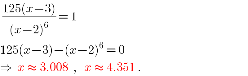  ((125(x−3))/((x−2)^6 )) = 1  125(x−3)−(x−2)^6  = 0  ⇒  x ≈ 3.008  ,   x ≈ 4.351 .  