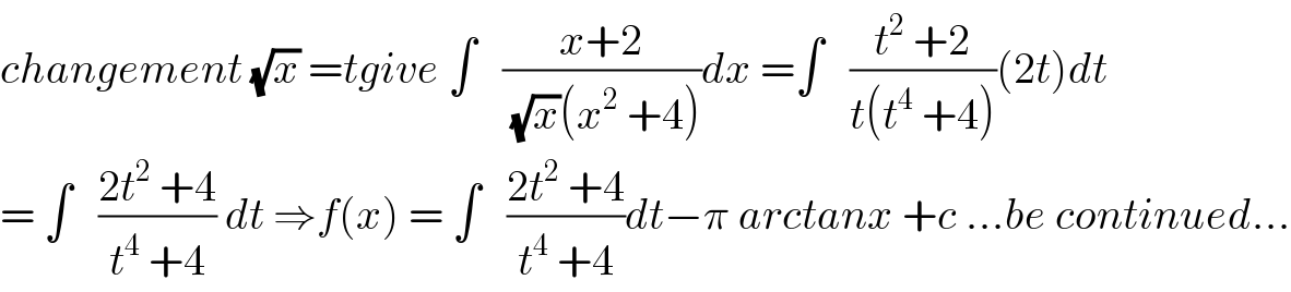 changement (√x) =tgive ∫   ((x+2)/((√x)(x^2  +4)))dx =∫   ((t^2  +2)/(t(t^4  +4)))(2t)dt  = ∫   ((2t^2  +4)/(t^4  +4)) dt ⇒f(x) = ∫   ((2t^2  +4)/(t^4  +4))dt−π arctanx +c ...be continued...  