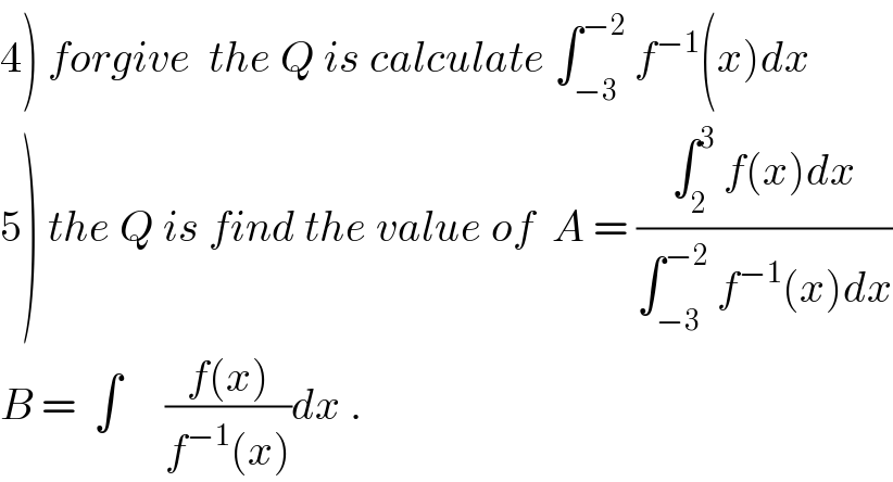 4) forgive  the Q is calculate ∫_(−3) ^(−2)  f^(−1) (x)dx  5) the Q is find the value of  A = ((∫_2 ^3  f(x)dx)/(∫_(−3) ^(−2)  f^(−1) (x)dx))  B =  ∫     ((f(x))/(f^(−1) (x)))dx .  