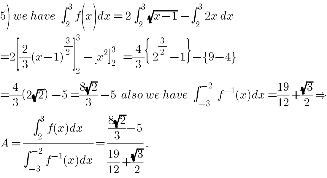 5) we have  ∫_2 ^3  f(x)dx = 2 ∫_2 ^3  (√(x−1)) −∫_2 ^3  2x dx   =2[(2/3)(x−1)^(3/2) ]_2 ^3  −[x^2 ]_2 ^3    =(4/3){ 2^(3/2)  −1}−{9−4}  =(4/3)(2(√2)) −5 =((8(√2))/3) −5  also we have  ∫_(−3) ^(−2)   f^(−1) (x)dx =((19)/(12)) +((√3)/2) ⇒  A = ((∫_2 ^3  f(x)dx)/(∫_(−3) ^(−2)  f^(−1) (x)dx)) = ((((8(√2))/3)−5)/(((19)/(12)) +((√3)/2))) .  