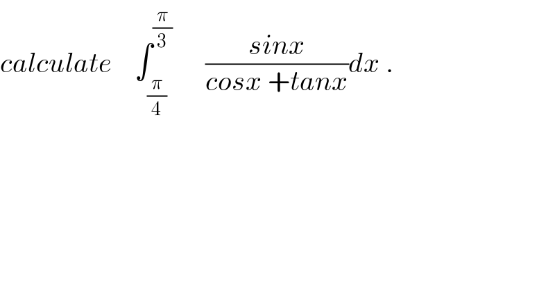 calculate    ∫_(π/4) ^(π/3)       ((sinx)/(cosx +tanx))dx .  
