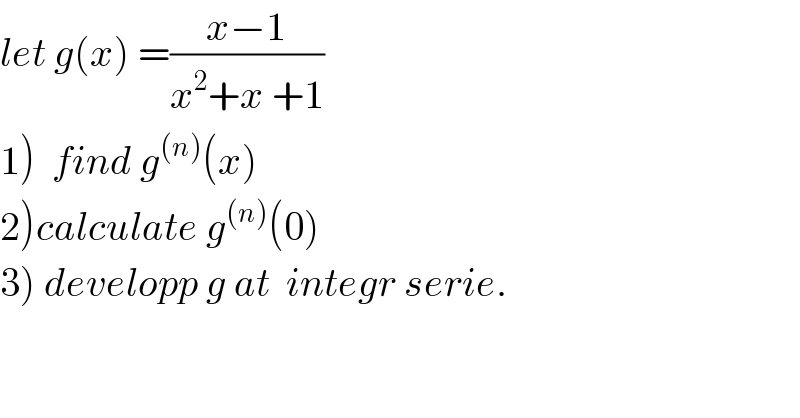 let g(x) =((x−1)/(x^2 +x +1))  1)  find g^((n)) (x)  2)calculate g^((n)) (0)  3) developp g at  integr serie.  