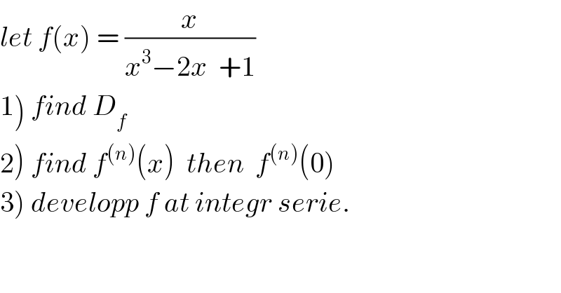 let f(x) = (x/(x^3 −2x  +1))  1) find D_f   2) find f^((n)) (x)  then  f^((n)) (0)  3) developp f at integr serie.  
