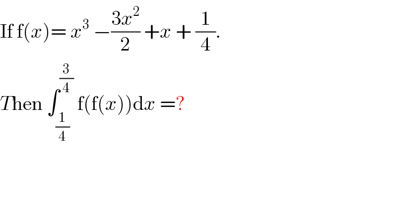 If f(x)= x^3  −((3x^2 )/2) +x + (1/4).  Then ∫_(1/4) ^(3/4)  f(f(x))dx =?  