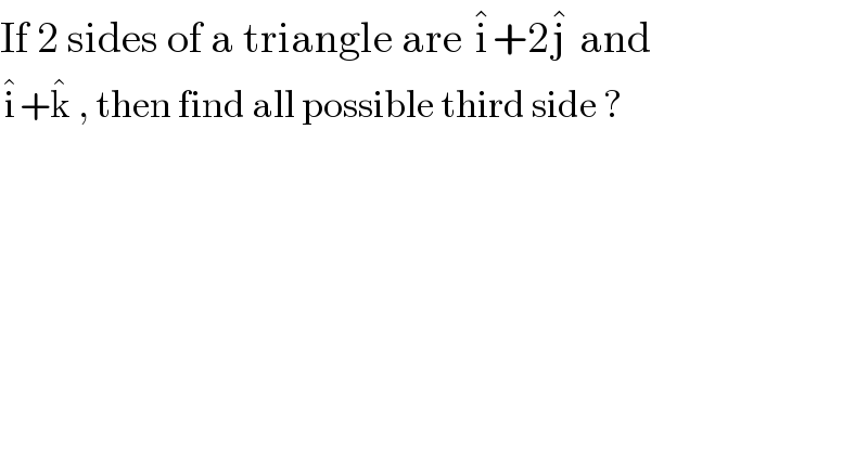 If 2 sides of a triangle are i^� +2j^�  and  i^� +k^�  , then find all possible third side ?  
