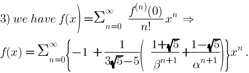 3) we have f(x) =Σ_(n=0) ^∞    ((f^((n)) (0))/(n!)) x^n   ⇒  f(x) = Σ_(n=0) ^∞ {−1  + (1/(3(√5)−5))(   ((1+(√5))/β^(n+1) ) +((1−(√5))/α^(n+1) ))}x^n  .  