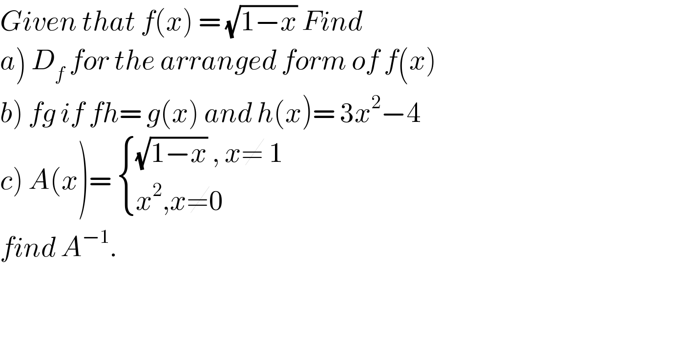 Given that f(x) = (√(1−x)) Find  a) D_f  for the arranged form of f(x)  b) fg if fh= g(x) and h(x)= 3x^2 −4  c) A(x)=  { (((√(1−x)) , x≠ 1)),((x^2 ,x≠0)) :}  find A^(−1) .      