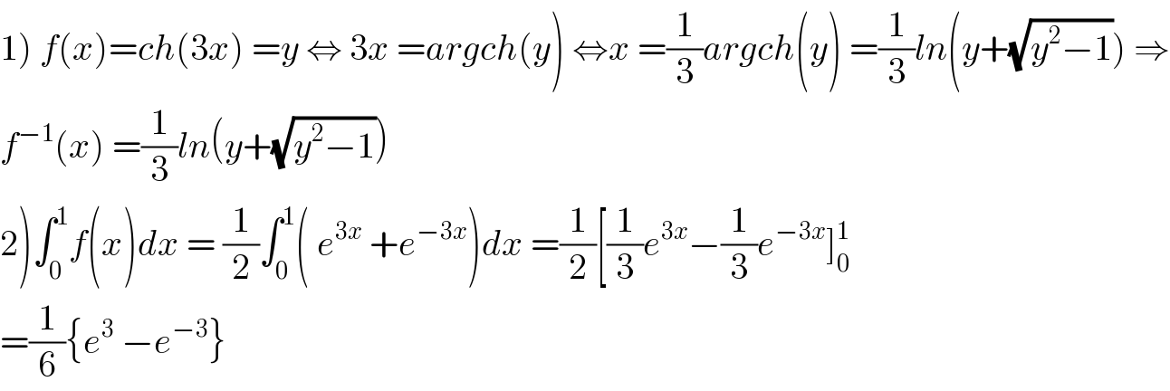 1) f(x)=ch(3x) =y ⇔ 3x =argch(y) ⇔x =(1/3)argch(y) =(1/3)ln(y+(√(y^2 −1))) ⇒  f^(−1) (x) =(1/3)ln(y+(√(y^2 −1)))  2)∫_0 ^1 f(x)dx = (1/2)∫_0 ^1 ( e^(3x)  +e^(−3x) )dx =(1/2)[(1/3)e^(3x) −(1/3)e^(−3x) ]_0 ^1   =(1/6){e^3  −e^(−3) }  