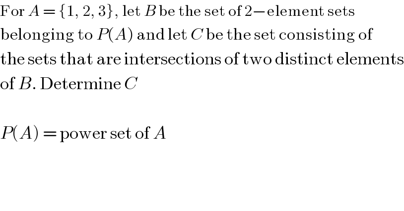 For A = {1, 2, 3}, let B be the set of 2−element sets  belonging to P(A) and let C be the set consisting of  the sets that are intersections of two distinct elements  of B. Determine C    P(A) = power set of A  
