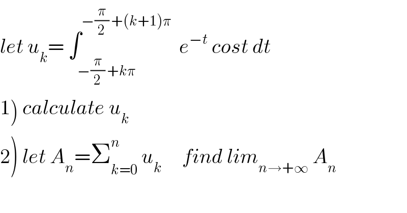 let u_k = ∫_(−(π/2) +kπ) ^(−(π/2) +(k+1)π)   e^(−t)  cost dt  1) calculate u_k   2) let A_n =Σ_(k=0) ^n  u_k      find lim_(n→+∞)  A_n   