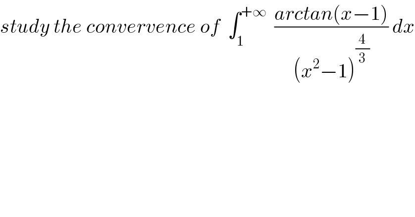 study the convervence of  ∫_1 ^(+∞)   ((arctan(x−1))/((x^2 −1)^(4/3) )) dx  