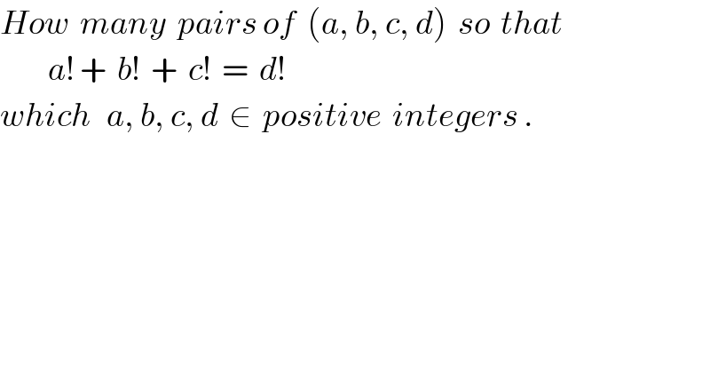 How  many  pairs of  (a, b, c, d)  so  that           a! +  b!  +  c!  =  d!  which   a, b, c, d  ∈  positive  integers .  