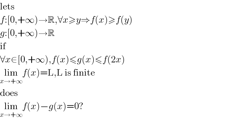 lets  f:[0,+∞)→R,∀x≥y⇒f(x)≥f(y)  g:[0,+∞)→R  if  ∀x∈[0,+∞),f(x)≤g(x)≤f(2x)  lim_(x→+∞) f(x)=L,L is finite  does  lim_(x→+∞) f(x)−g(x)=0?  