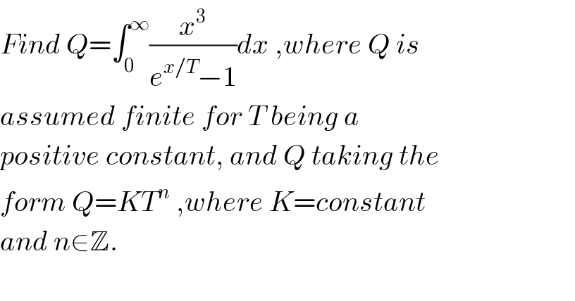Find Q=∫_0 ^∞ (x^3 /(e^(x/T) −1))dx ,where Q is  assumed finite for T being a   positive constant, and Q taking the  form Q=KT^n  ,where K=constant  and n∈Z.    