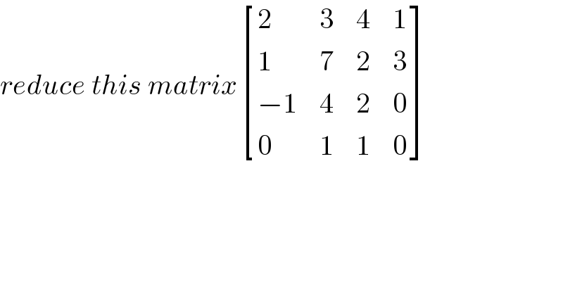 reduce this matrix [(2,3,4,1),(1,7,2,3),((−1),4,2,0),(0,1,1,0) ]  