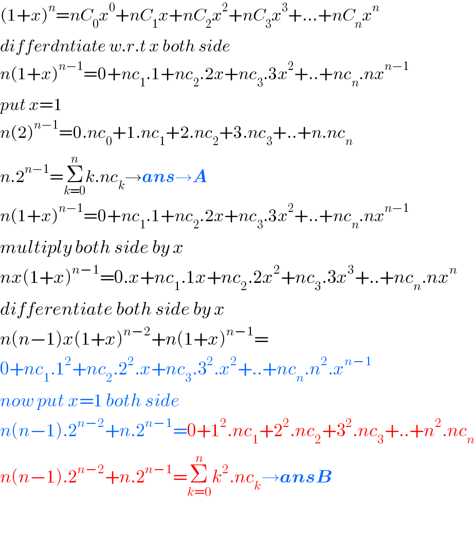 (1+x)^n =nC_0 x^0 +nC_1 x+nC_2 x^2 +nC_3 x^3 +...+nC_n x^n   differdntiate w.r.t x both side  n(1+x)^(n−1) =0+nc_1 .1+nc_2 .2x+nc_3 .3x^2 +..+nc_n .nx^(n−1)   put x=1  n(2)^(n−1) =0.nc_0 +1.nc_1 +2.nc_2 +3.nc_3 +..+n.nc_n   n.2^(n−1) =Σ_(k=0) ^n k.nc_k →ans→A  n(1+x)^(n−1) =0+nc_1 .1+nc_2 .2x+nc_3 .3x^2 +..+nc_n .nx^(n−1)   multiply both side by x  nx(1+x)^(n−1) =0.x+nc_1 .1x+nc_2 .2x^2 +nc_3 .3x^3 +..+nc_n .nx^n   differentiate both side by x  n(n−1)x(1+x)^(n−2) +n(1+x)^(n−1) =  0+nc_1 .1^2 +nc_2 .2^2 .x+nc_3 .3^2 .x^2 +..+nc_n .n^2 .x^(n−1)   now put x=1 both side  n(n−1).2^(n−2) +n.2^(n−1) =0+1^2 .nc_1 +2^2 .nc_2 +3^2 .nc_3 +..+n^2 .nc_n   n(n−1).2^(n−2) +n.2^(n−1) =Σ_(k=0) ^n k^2 .nc_k →ansB    