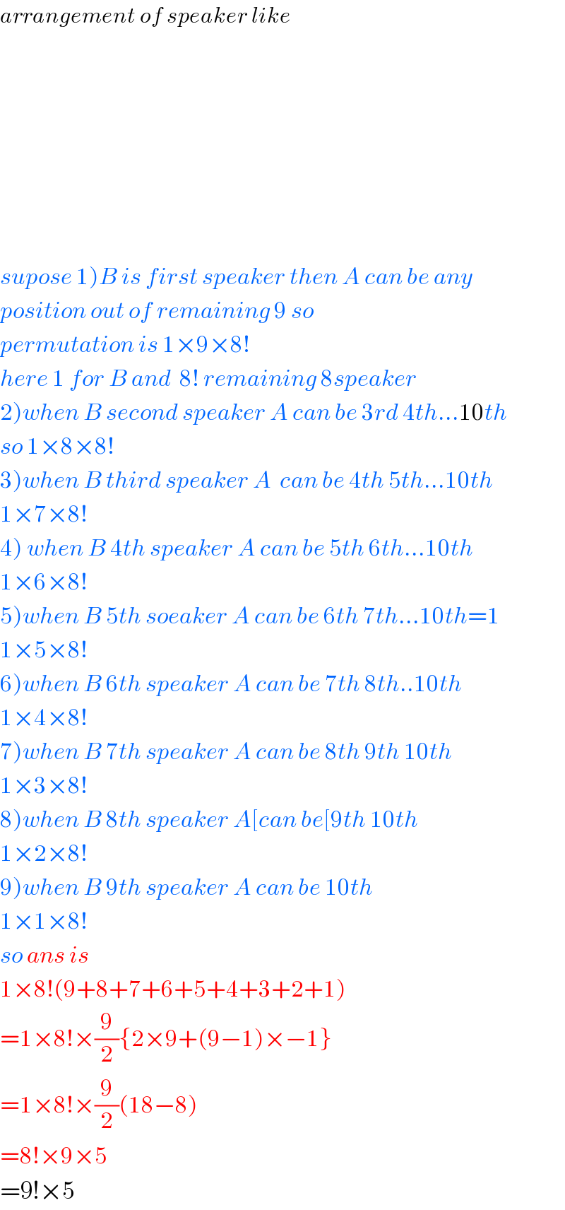 arrangement of speaker like                supose 1)B is first speaker then A can be any  position out of remaining 9 so  permutation is 1×9×8!  here 1 for B and  8! remaining 8speaker  2)when B second speaker A can be 3rd 4th...10th  so 1×8×8!  3)when B third speaker A  can be 4th 5th...10th  1×7×8!  4) when B 4th speaker A can be 5th 6th...10th  1×6×8!  5)when B 5th soeaker A can be 6th 7th...10th=1  1×5×8!  6)when B 6th speaker A can be 7th 8th..10th  1×4×8!  7)when B 7th speaker A can be 8th 9th 10th  1×3×8!  8)when B 8th speaker A[can be[9th 10th  1×2×8!  9)when B 9th speaker A can be 10th  1×1×8!  so ans is   1×8!(9+8+7+6+5+4+3+2+1)  =1×8!×(9/2){2×9+(9−1)×−1}  =1×8!×(9/2)(18−8)  =8!×9×5  =9!×5  