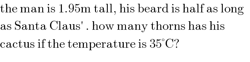 the man is 1.95m tall, his beard is half as long  as Santa Claus′ . how many thorns has his  cactus if the temperature is 35°C?  