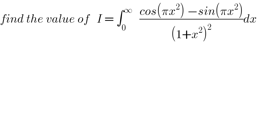 find the value of   I = ∫_0 ^∞    ((cos(πx^2 ) −sin(πx^2 ))/((1+x^2 )^2 ))dx  