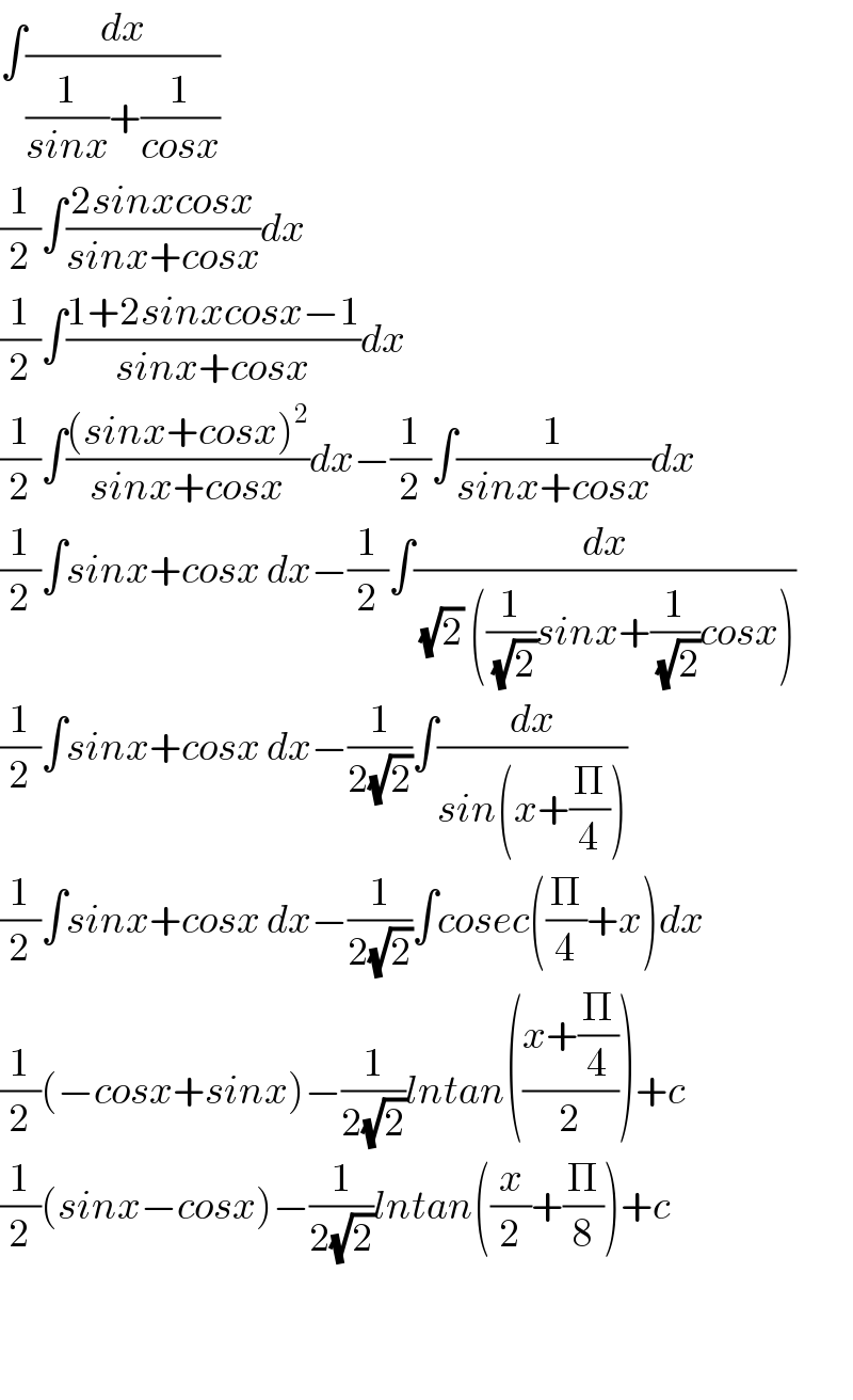 ∫(dx/((1/(sinx))+(1/(cosx))))  (1/2)∫((2sinxcosx)/(sinx+cosx))dx  (1/2)∫((1+2sinxcosx−1)/(sinx+cosx))dx  (1/2)∫(((sinx+cosx)^2 )/(sinx+cosx))dx−(1/2)∫(1/(sinx+cosx))dx  (1/2)∫sinx+cosx dx−(1/2)∫(dx/((√2) ((1/(√2))sinx+(1/(√2))cosx)))  (1/2)∫sinx+cosx dx−(1/(2(√2)))∫(dx/(sin(x+(Π/4))))  (1/2)∫sinx+cosx dx−(1/(2(√2)))∫cosec((Π/4)+x)dx  (1/2)(−cosx+sinx)−(1/(2(√2)))lntan(((x+(Π/4))/2))+c  (1/2)(sinx−cosx)−(1/(2(√2)))lntan((x/2)+(Π/8))+c      