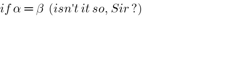 if α = β  (isn′t it so, Sir ?)  
