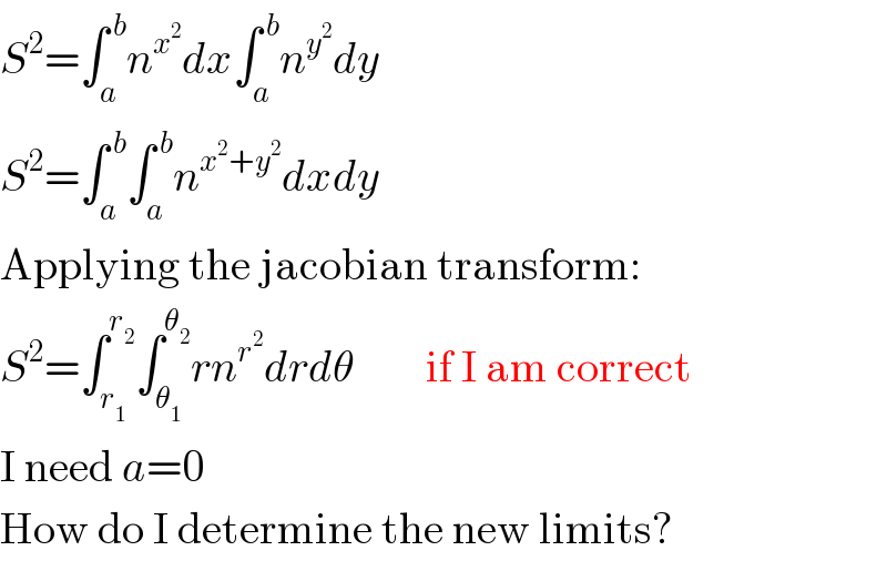 S^2 =∫_a ^( b) n^x^2  dx∫_a ^( b) n^y^2  dy  S^2 =∫_a ^( b) ∫_a ^( b) n^(x^2 +y^2 ) dxdy  Applying the jacobian transform:  S^2 =∫_r_1  ^r_2  ∫_θ_1  ^θ_2  rn^r^2  drdθ        if I am correct  I need a=0  How do I determine the new limits?  