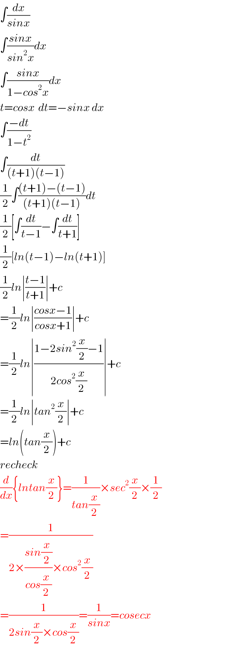 ∫(dx/(sinx))  ∫((sinx)/(sin^2 x))dx  ∫((sinx)/(1−cos^2 x))dx  t=cosx  dt=−sinx dx  ∫((−dt)/(1−t^2 ))  ∫(dt/((t+1)(t−1)))  (1/2)∫(((t+1)−(t−1))/((t+1)(t−1)))dt  (1/2)[∫(dt/(t−1))−∫(dt/(t+1))]  (1/2)[ln(t−1)−ln(t+1)]  (1/2)ln∣((t−1)/(t+1))∣+c  =(1/2)ln∣((cosx−1)/(cosx+1))∣+c  =(1/2)ln∣((1−2sin^2 (x/2)−1)/(2cos^2 (x/2)))∣+c  =(1/2)ln∣tan^2 (x/2)∣+c  =ln(tan(x/2))+c  recheck  (d/dx){lntan(x/2)}=(1/(tan(x/2)))×sec^2 (x/2)×(1/2)  =(1/(2×((sin(x/2))/(cos(x/2)))×cos^2 (x/2)))  =(1/(2sin(x/2)×cos(x/2)))=(1/(sinx))=cosecx  