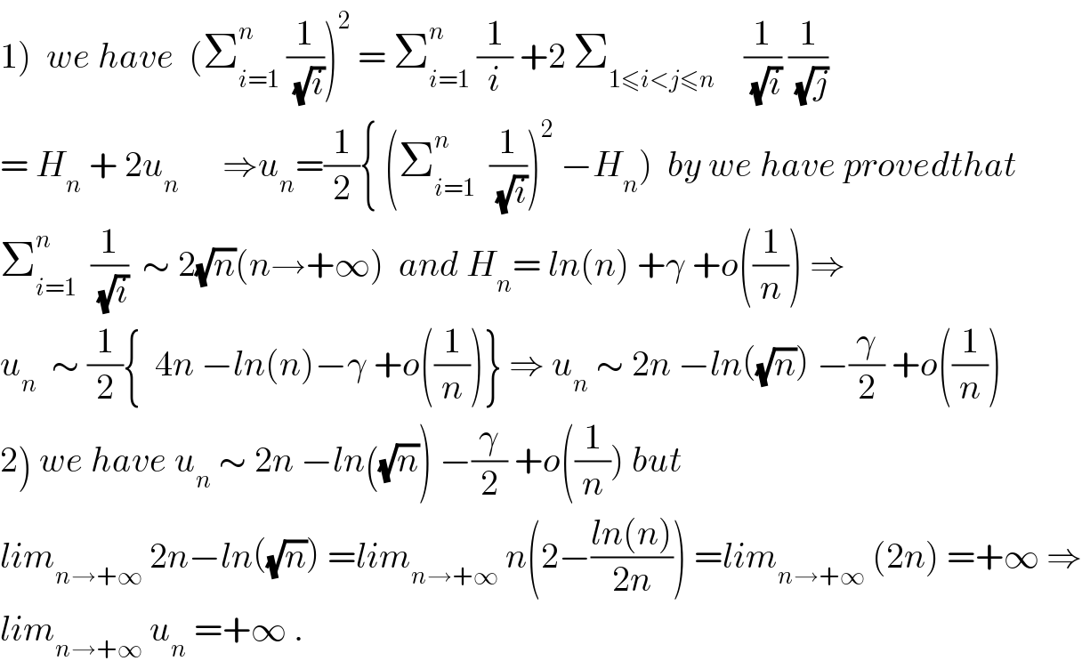 1)  we have  (Σ_(i=1) ^n  (1/(√i)))^2  = Σ_(i=1) ^n  (1/i) +2 Σ_(1≤i<j≤n)     (1/(√i)) (1/(√j))  = H_n  + 2u_n       ⇒u_n =(1/2){ (Σ_(i=1) ^n   (1/(√i)))^2  −H_n )  by we have provedthat  Σ_(i=1) ^n   (1/(√i))  ∼ 2(√n)(n→+∞)  and H_n = ln(n) +γ +o((1/n)) ⇒  u_n   ∼ (1/2){  4n −ln(n)−γ +o((1/n))} ⇒ u_n  ∼ 2n −ln((√n)) −(γ/2) +o((1/n))   2) we have u_n  ∼ 2n −ln((√n)) −(γ/2) +o((1/n)) but   lim_(n→+∞)  2n−ln((√n)) =lim_(n→+∞)  n(2−((ln(n))/(2n))) =lim_(n→+∞)  (2n) =+∞ ⇒  lim_(n→+∞)  u_n  =+∞ .  
