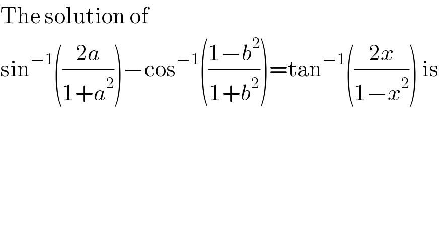 The solution of  sin^(−1) (((2a)/(1+a^2 )))−cos^(−1) (((1−b^2 )/(1+b^2 )))=tan^(−1) (((2x)/(1−x^2 ))) is  