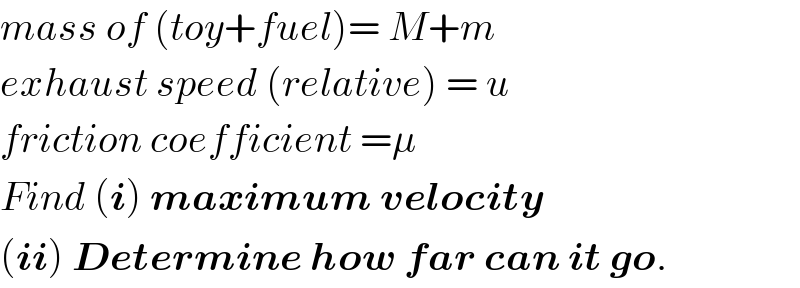 mass of (toy+fuel)= M+m  exhaust speed (relative) = u  friction coefficient =μ  Find (i) maximum velocity  (ii) Determine how far can it go.  
