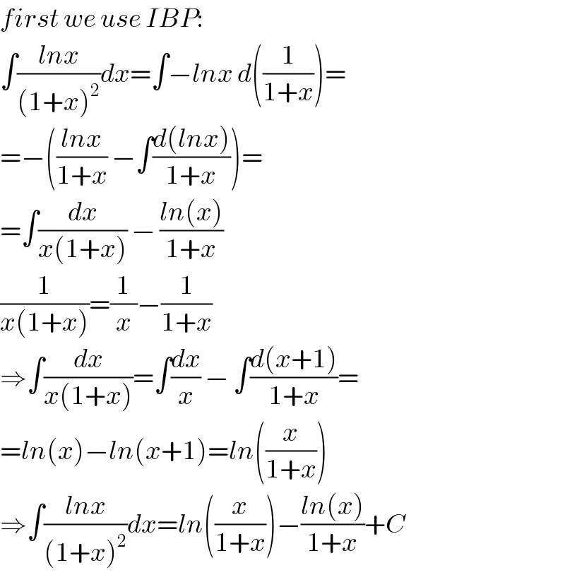 first we use IBP:  ∫((lnx)/((1+x)^2 ))dx=∫−lnx d((1/(1+x)))=  =−(((lnx)/(1+x)) −∫((d(lnx))/(1+x)))=  =∫(dx/(x(1+x))) − ((ln(x))/(1+x))  (1/(x(1+x)))=(1/x)−(1/(1+x))  ⇒∫(dx/(x(1+x)))=∫(dx/x) − ∫((d(x+1))/(1+x))=  =ln(x)−ln(x+1)=ln((x/(1+x)))  ⇒∫((lnx)/((1+x)^2 ))dx=ln((x/(1+x)))−((ln(x))/(1+x))+C  