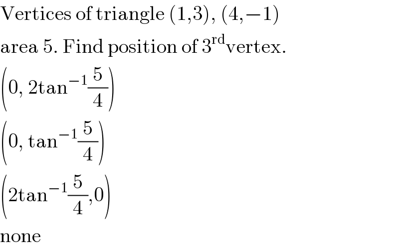 Vertices of triangle (1,3), (4,−1)   area 5. Find position of 3^(rd) vertex.  (0, 2tan^(−1) (5/4))  (0, tan^(−1) (5/4))  (2tan^(−1) (5/4),0)  none  