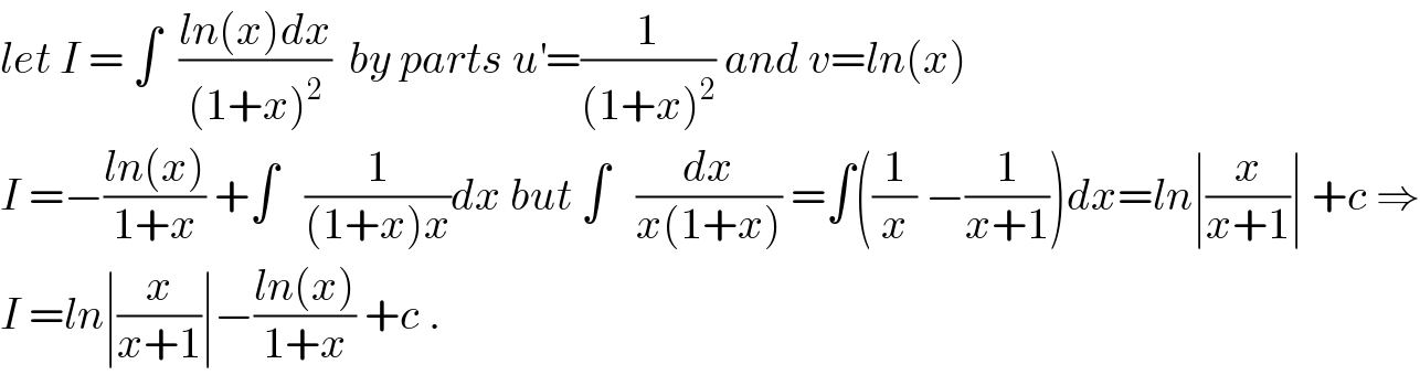 let I = ∫  ((ln(x)dx)/((1+x)^2 ))  by parts u^′ =(1/((1+x)^2 )) and v=ln(x)   I =−((ln(x))/(1+x)) +∫   (1/((1+x)x))dx but ∫   (dx/(x(1+x))) =∫((1/x) −(1/(x+1)))dx=ln∣(x/(x+1))∣ +c ⇒  I =ln∣(x/(x+1))∣−((ln(x))/(1+x)) +c .  