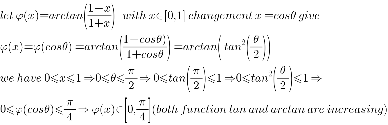 let ϕ(x)=arctan(((1−x)/(1+x)))   with x∈[0,1] changement x =cosθ give  ϕ(x)=ϕ(cosθ) =arctan(((1−cosθ))/(1+cosθ))) =arctan( tan^2 ((θ/2)))  we have 0≤x≤1 ⇒0≤θ≤(π/2) ⇒ 0≤tan((π/2))≤1 ⇒0≤tan^2 ((θ/2))≤1 ⇒  0≤ϕ(cosθ)≤(π/4) ⇒ ϕ(x)∈[0,(π/4)](both function tan and arctan are increasing)  