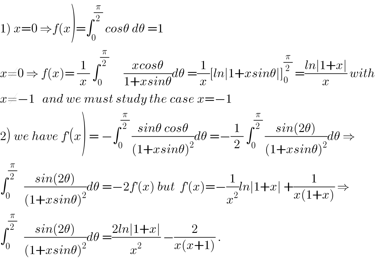1) x=0 ⇒f(x)=∫_0 ^(π/2)  cosθ dθ =1  x≠0 ⇒ f(x)= (1/x) ∫_0 ^(π/2)       ((xcosθ)/(1+xsinθ))dθ =(1/x)[ln∣1+xsinθ∣]_0 ^(π/2)  =((ln∣1+x∣)/x) with  x≠−1   and we must study the case x=−1  2) we have f^′ (x) = −∫_0 ^(π/2)  ((sinθ cosθ)/((1+xsinθ)^2 ))dθ =−(1/2) ∫_0 ^(π/2)  ((sin(2θ))/((1+xsinθ)^2 ))dθ ⇒  ∫_0 ^(π/2)    ((sin(2θ))/((1+xsinθ)^2 ))dθ =−2f^′ (x) but  f^′ (x)=−(1/x^2 )ln∣1+x∣ +(1/(x(1+x))) ⇒  ∫_0 ^(π/2)    ((sin(2θ))/((1+xsinθ)^2 ))dθ =((2ln∣1+x∣)/x^2 ) −(2/(x(x+1))) .  
