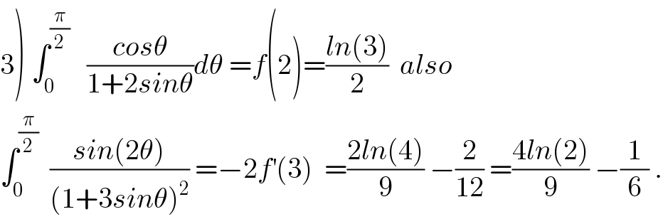 3) ∫_0 ^(π/2)    ((cosθ)/(1+2sinθ))dθ =f(2)=((ln(3))/2)  also   ∫_0 ^(π/2)   ((sin(2θ))/((1+3sinθ)^2 )) =−2f^′ (3)  =((2ln(4))/9) −(2/(12)) =((4ln(2))/9) −(1/6) .  