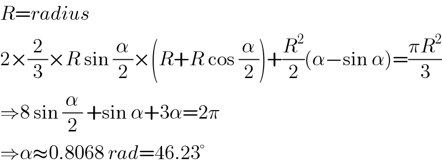 R=radius  2×(2/3)×R sin (α/2)×(R+R cos (α/2))+(R^2 /2)(α−sin α)=((πR^2 )/3)  ⇒8 sin (α/2) +sin α+3α=2π  ⇒α≈0.8068 rad=46.23°  