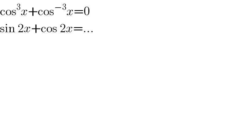 cos^3 x+cos^(−3) x=0  sin 2x+cos 2x=...  