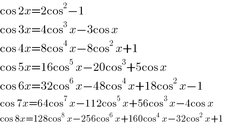 cos 2x=2cos^2 −1  cos 3x=4cos^3  x−3cos x  cos 4x=8cos^4  x−8cos^2  x+1  cos 5x=16cos^5  x−20cos^3 +5cos x   cos 6x=32cos^6  x−48cos^4  x+18cos^2  x−1  cos 7x=64cos^7  x−112cos^5  x+56cos^3  x−4cos x  cos 8x=128cos^8  x−256cos^6  x+160cos^4  x−32cos^2  x+1  