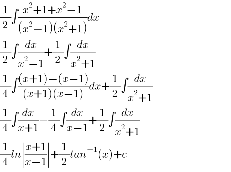 (1/2)∫((x^2 +1+x^2 −1)/((x^2 −1)(x^2 +1)))dx  (1/2)∫(dx/(x^2 −1))+(1/2)∫(dx/(x^2 +1))  (1/4)∫(((x+1)−(x−1))/((x+1)(x−1)))dx+(1/2)∫(dx/(x^2 +1))  (1/4)∫(dx/(x+1))−(1/4)∫(dx/(x−1))+(1/2)∫(dx/(x^2 +1))  (1/4)ln∣((x+1)/(x−1))∣+(1/2)tan^(−1) (x)+c  