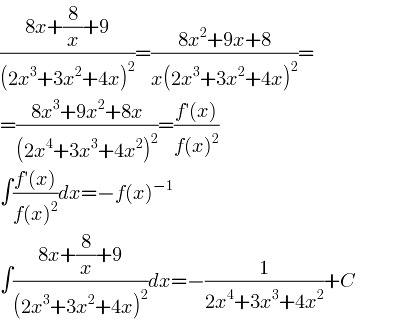 ((8x+(8/x)+9)/((2x^3 +3x^2 +4x)^2 ))=((8x^2 +9x+8)/(x(2x^3 +3x^2 +4x)^2 ))=  =((8x^3 +9x^2 +8x)/((2x^4 +3x^3 +4x^2 )^2 ))=((f′(x))/(f(x)^2 ))  ∫((f′(x))/(f(x)^2 ))dx=−f(x)^(−1)   ∫((8x+(8/x)+9)/((2x^3 +3x^2 +4x)^2 ))dx=−(1/(2x^4 +3x^3 +4x^2 ))+C  