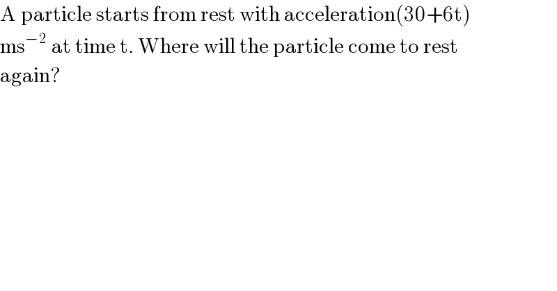 A particle starts from rest with acceleration(30+6t)  ms^(−2)  at time t. Where will the particle come to rest  again?  