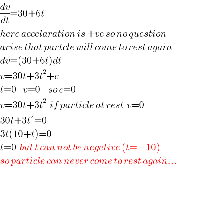(dv/dt)=30+6t  here accelaration is +ve so no question  arise that partcle will come to rest again  dv=(30+6t)dt  v=30t+3t^2 +c  t=0    v=0     so c=0  v=30t+3t^2   if particle at rest  v=0  30t+3t^2 =0  3t(10+t)=0  t=0  but t can not be negetive (t=−10)  so particle can never come to rest again...        