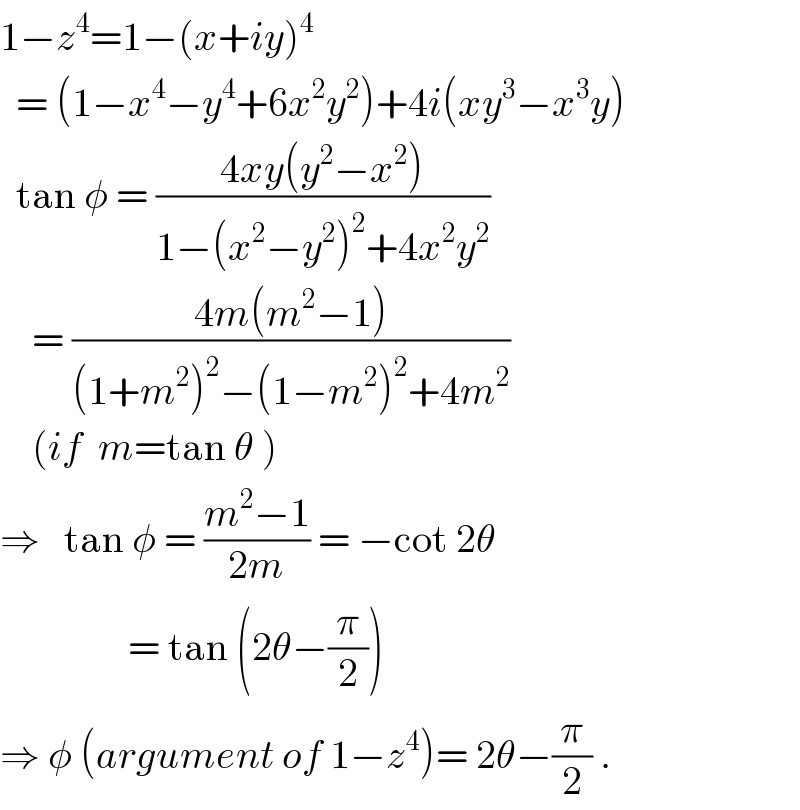 1−z^4 =1−(x+iy)^4     = (1−x^4 −y^4 +6x^2 y^2 )+4i(xy^3 −x^3 y)    tan φ = ((4xy(y^2 −x^2 ))/(1−(x^2 −y^2 )^2 +4x^2 y^2 ))      = ((4m(m^2 −1))/((1+m^2 )^2 −(1−m^2 )^2 +4m^2 ))      (if  m=tan θ )  ⇒   tan φ = ((m^2 −1)/(2m)) = −cot 2θ                  = tan (2θ−(π/2))  ⇒ φ (argument of 1−z^4 )= 2θ−(π/2) .  