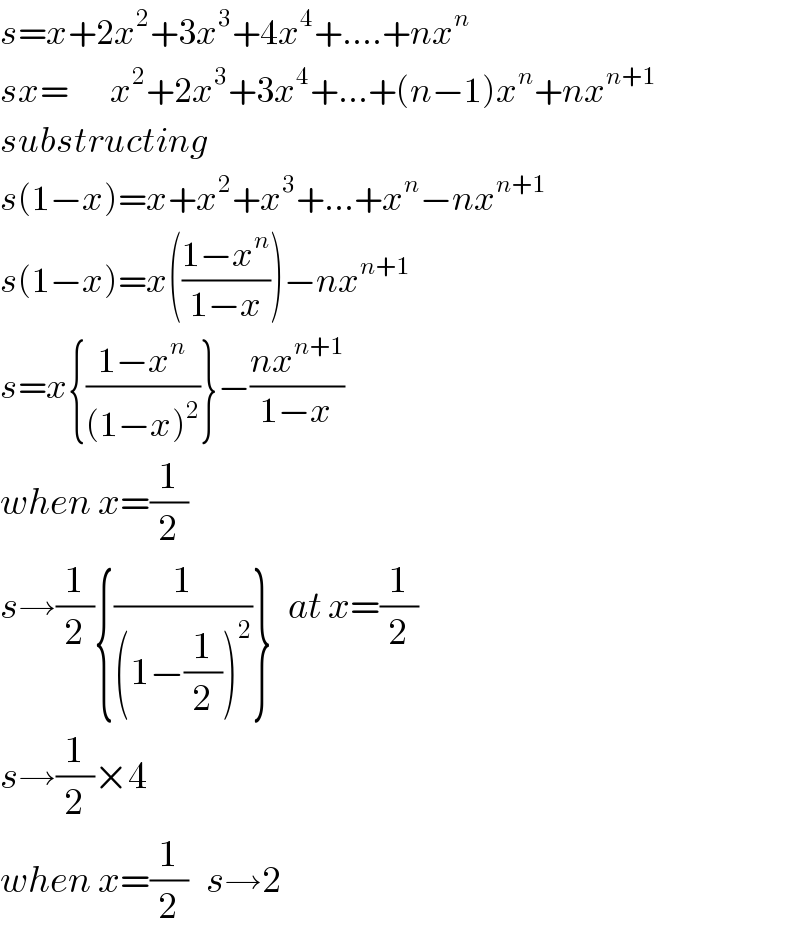 s=x+2x^2 +3x^3 +4x^4 +....+nx^n   sx=       x^2 +2x^3 +3x^4 +...+(n−1)x^n +nx^(n+1)    substructing  s(1−x)=x+x^2 +x^3 +...+x^n −nx^(n+1)   s(1−x)=x(((1−x^n )/(1−x)))−nx^(n+1)   s=x{((1−x^n )/((1−x)^2 ))}−((nx^(n+1) )/(1−x))  when x=(1/2)  s→(1/2){(1/((1−(1/2))^2 ))} _ at x=(1/2)  s→(1/2)×4  when x=(1/2)   s→2  